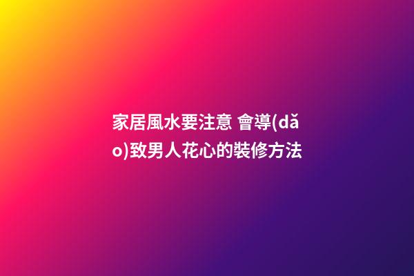 家居風水要注意 會導(dǎo)致男人花心的裝修方法